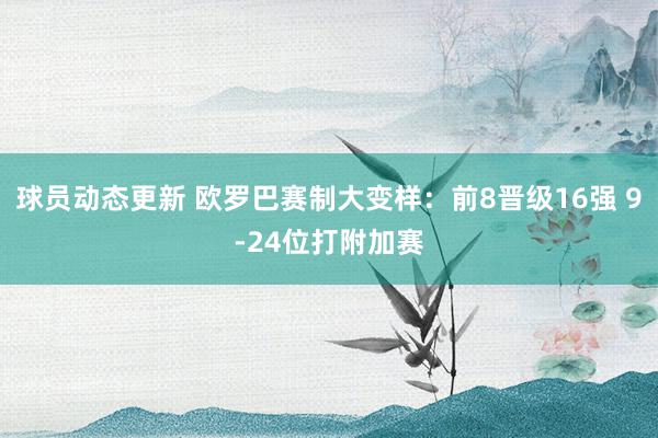 球员动态更新 欧罗巴赛制大变样：前8晋级16强 9-24位打附加赛