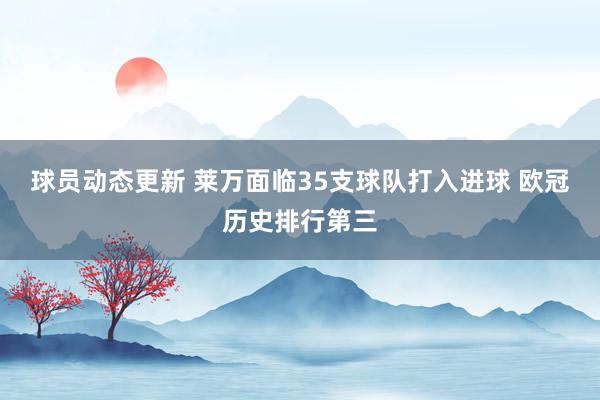 球员动态更新 莱万面临35支球队打入进球 欧冠历史排行第三