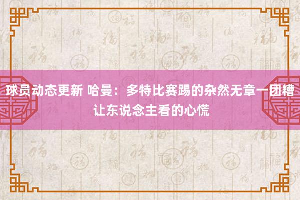 球员动态更新 哈曼：多特比赛踢的杂然无章一团糟 让东说念主看的心慌