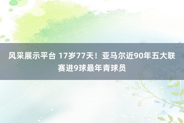 风采展示平台 17岁77天！亚马尔近90年五大联赛进9球最年青球员