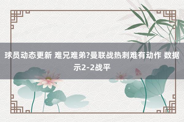 球员动态更新 难兄难弟?曼联战热刺难有动作 数据示2-2战平