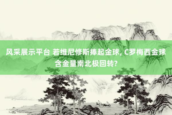 风采展示平台 若维尼修斯捧起金球, C罗梅西金球含金量南北极回转?