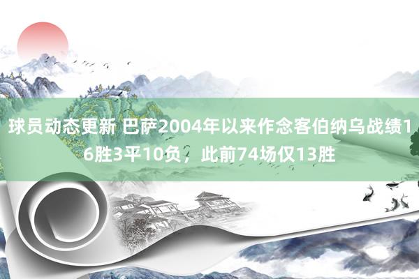 球员动态更新 巴萨2004年以来作念客伯纳乌战绩16胜3平10负，此前74场仅13胜