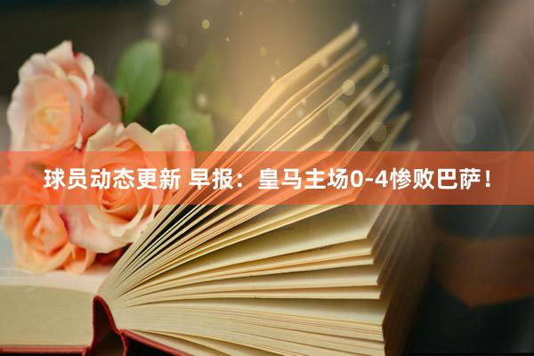 球员动态更新 早报：皇马主场0-4惨败巴萨！