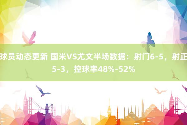 球员动态更新 国米VS尤文半场数据：射门6-5，射正5-3，控球率48%-52%