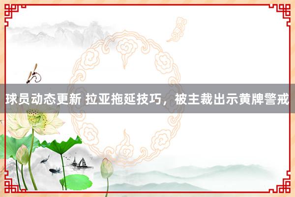 球员动态更新 拉亚拖延技巧，被主裁出示黄牌警戒