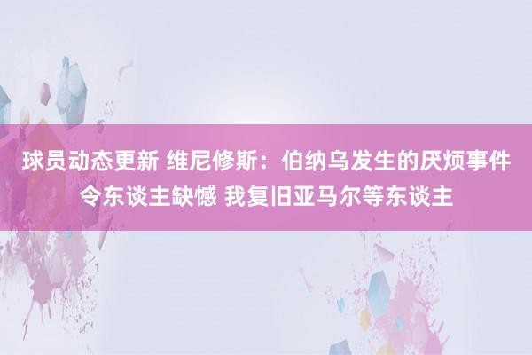 球员动态更新 维尼修斯：伯纳乌发生的厌烦事件令东谈主缺憾 我复旧亚马尔等东谈主