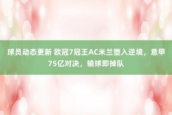 球员动态更新 欧冠7冠王AC米兰堕入逆境，意甲75亿对决，输球即掉队