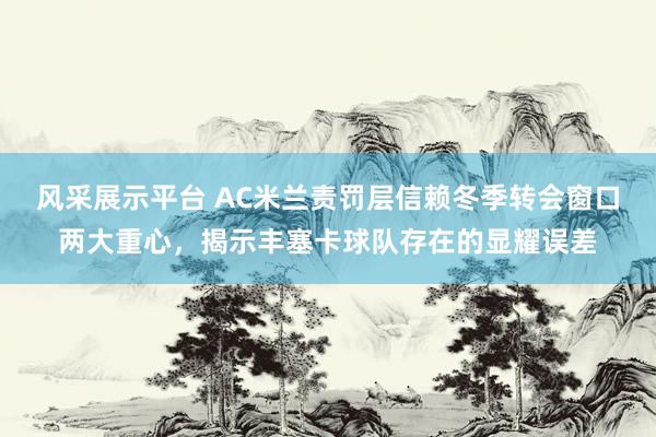 风采展示平台 AC米兰责罚层信赖冬季转会窗口两大重心，揭示丰塞卡球队存在的显耀误差