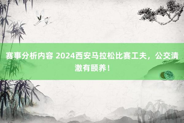 赛事分析内容 2024西安马拉松比赛工夫，公交清澈有颐养！