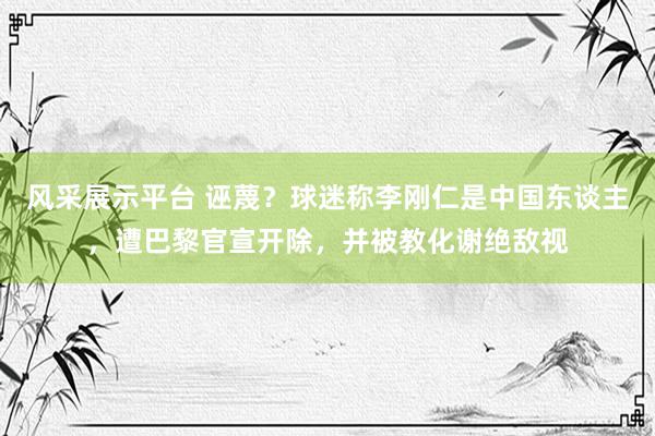 风采展示平台 诬蔑？球迷称李刚仁是中国东谈主，遭巴黎官宣开除，并被教化谢绝敌视