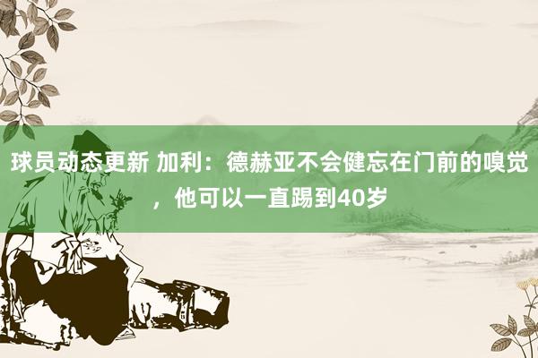 球员动态更新 加利：德赫亚不会健忘在门前的嗅觉，他可以一直踢到40岁