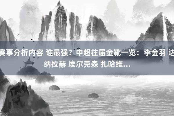 赛事分析内容 谁最强？中超往届金靴一览：李金羽 达纳拉赫 埃尔克森 扎哈维...