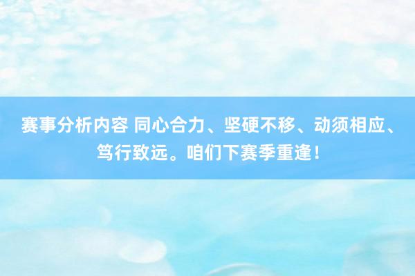 赛事分析内容 同心合力、坚硬不移、动须相应、笃行致远。咱们下赛季重逢！