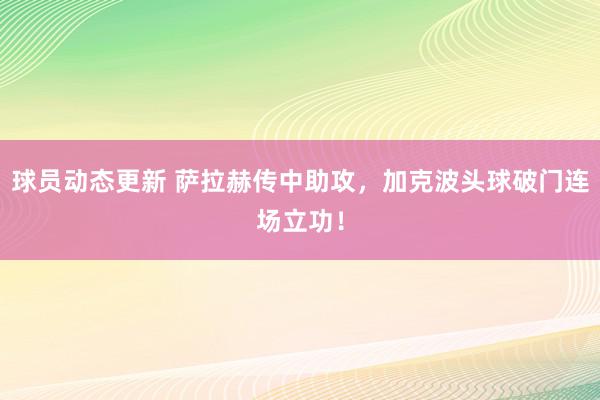 球员动态更新 萨拉赫传中助攻，加克波头球破门连场立功！