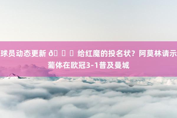 球员动态更新 😍给红魔的投名状？阿莫林请示葡体在欧冠3-1普及曼城