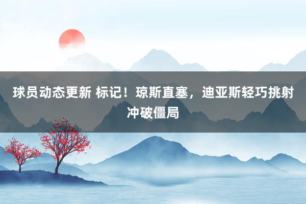 球员动态更新 标记！琼斯直塞，迪亚斯轻巧挑射冲破僵局