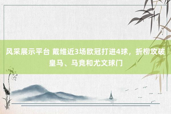 风采展示平台 戴维近3场欧冠打进4球，折柳攻破皇马、马竞和尤文球门