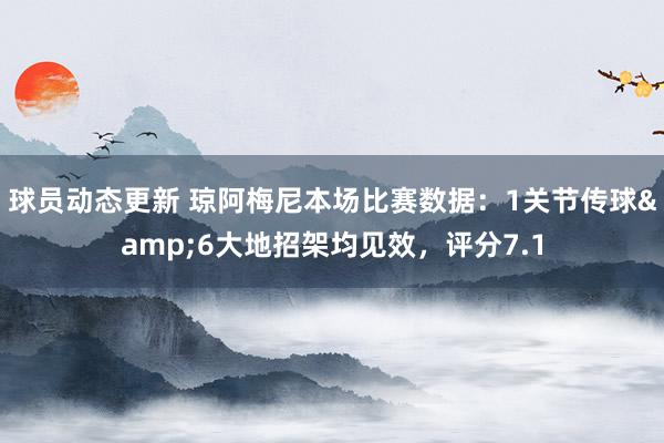 球员动态更新 琼阿梅尼本场比赛数据：1关节传球&6大地招架均见效，评分7.1