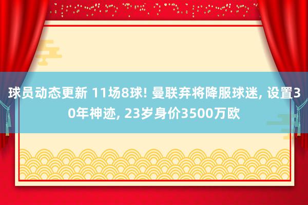 球员动态更新 11场8球! 曼联弃将降服球迷, 设置30年神迹, 23岁身价3500万欧