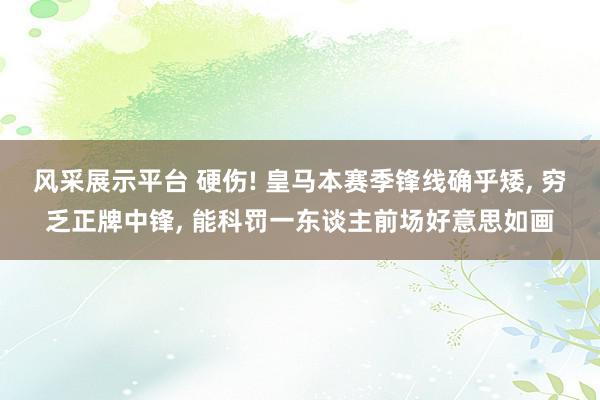 风采展示平台 硬伤! 皇马本赛季锋线确乎矮, 穷乏正牌中锋, 能科罚一东谈主前场好意思如画