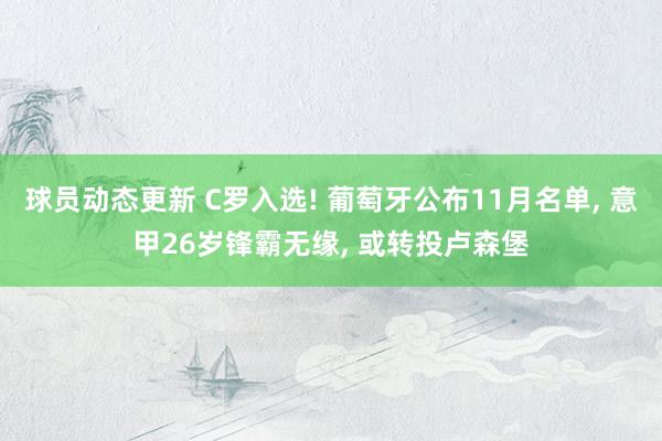 球员动态更新 C罗入选! 葡萄牙公布11月名单, 意甲26岁锋霸无缘, 或转投卢森堡