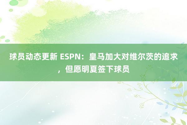 球员动态更新 ESPN：皇马加大对维尔茨的追求，但愿明夏签下球员