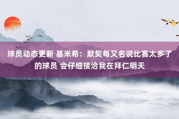 球员动态更新 基米希：默契每又名说比赛太多了的球员 会仔细接洽我在拜仁明天