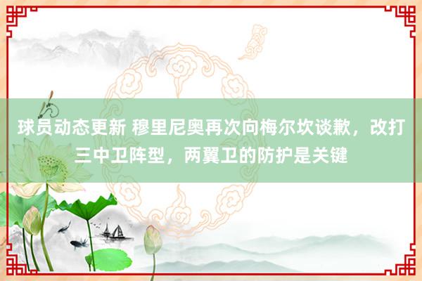 球员动态更新 穆里尼奥再次向梅尔坎谈歉，改打三中卫阵型，两翼卫的防护是关键