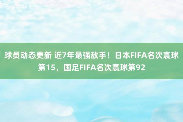 球员动态更新 近7年最强敌手！日本FIFA名次寰球第15，国足FIFA名次寰球第92