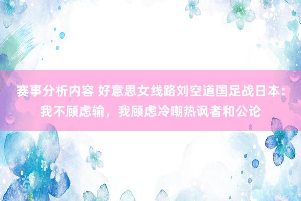 赛事分析内容 好意思女线路刘空道国足战日本：我不顾虑输，我顾虑冷嘲热讽者和公论