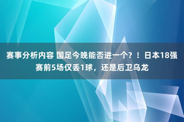 赛事分析内容 国足今晚能否进一个？！日本18强赛前5场仅丢1球，还是后卫乌龙