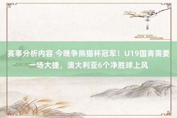 赛事分析内容 今晚争熊猫杯冠军！U19国青需要一场大捷，澳大利亚6个净胜球上风