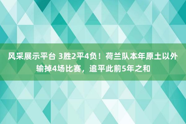 风采展示平台 3胜2平4负！荷兰队本年原土以外输掉4场比赛，追平此前5年之和