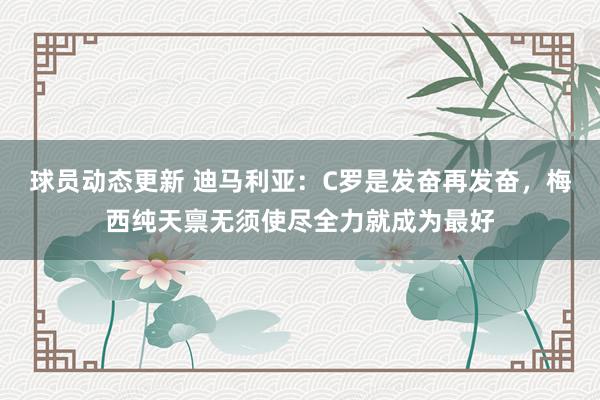 球员动态更新 迪马利亚：C罗是发奋再发奋，梅西纯天禀无须使尽全力就成为最好