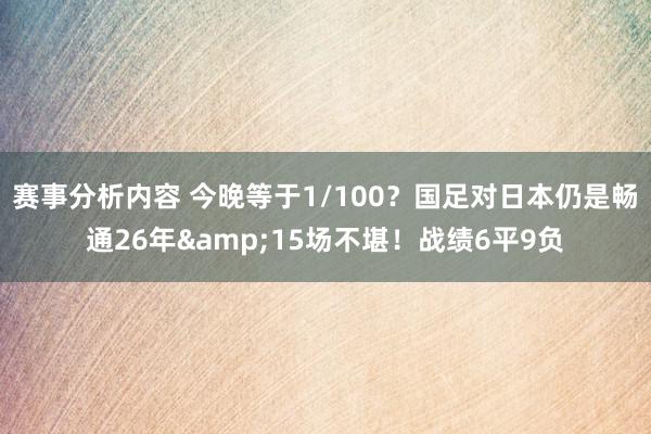 赛事分析内容 今晚等于1/100？国足对日本仍是畅通26年&15场不堪！战绩6平9负