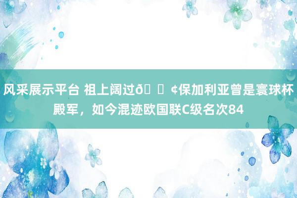 风采展示平台 祖上阔过😢保加利亚曾是寰球杯殿军，如今混迹欧国联C级名次84