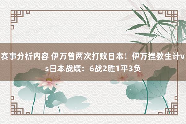 赛事分析内容 伊万曾两次打败日本！伊万捏教生计vs日本战绩：6战2胜1平3负