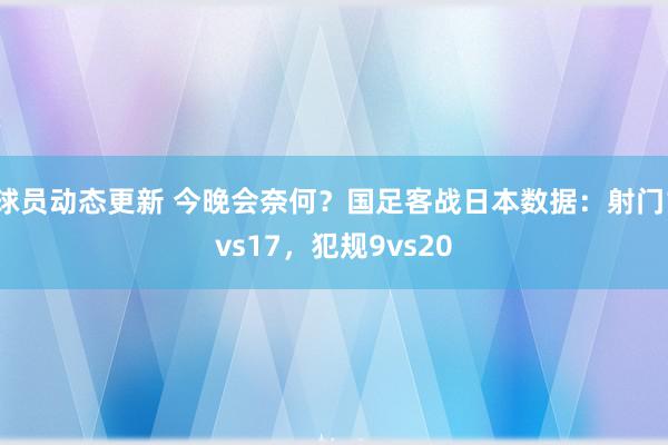 球员动态更新 今晚会奈何？国足客战日本数据：射门1vs17，犯规9vs20