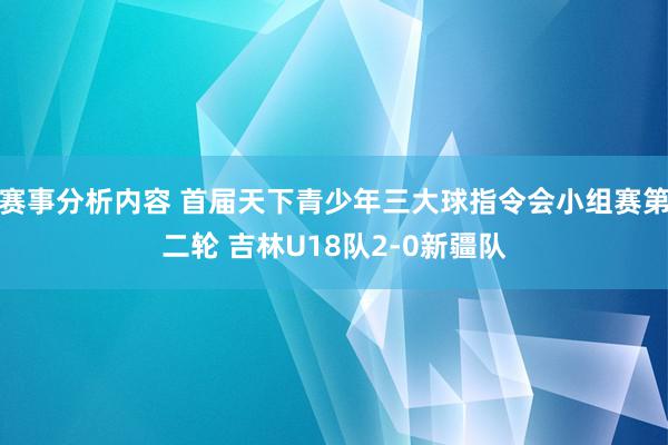 赛事分析内容 首届天下青少年三大球指令会小组赛第二轮 吉林U18队2-0新疆队