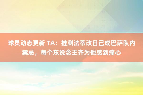 球员动态更新 TA：推测法蒂改日已成巴萨队内禁忌，每个东说念主齐为他感到痛心