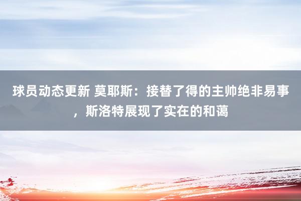 球员动态更新 莫耶斯：接替了得的主帅绝非易事，斯洛特展现了实在的和蔼