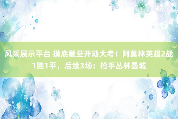 风采展示平台 摸底截至开动大考！阿莫林英超2战1胜1平，后续3场：枪手丛林曼城