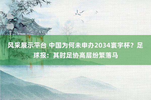 风采展示平台 中国为何未申办2034寰宇杯？足球报：其时足协高层纷繁落马