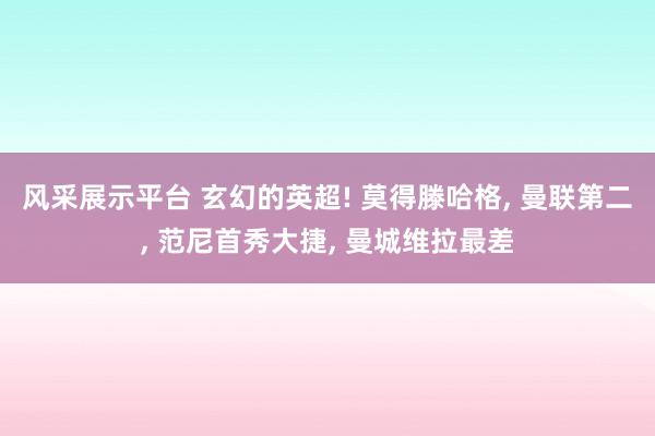 风采展示平台 玄幻的英超! 莫得滕哈格, 曼联第二, 范尼首秀大捷, 曼城维拉最差