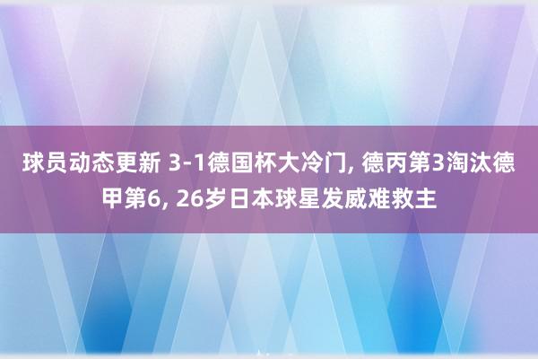 球员动态更新 3-1德国杯大冷门, 德丙第3淘汰德甲第6, 26岁日本球星发威难救主