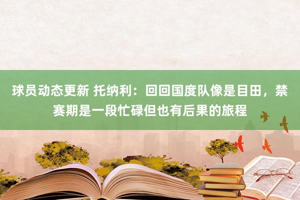 球员动态更新 托纳利：回回国度队像是目田，禁赛期是一段忙碌但也有后果的旅程