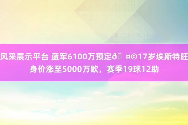 风采展示平台 蓝军6100万预定🤩17岁埃斯特旺身价涨至5000万欧，赛季19球12助