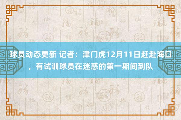 球员动态更新 记者：津门虎12月11日赶赴海口，有试训球员在迷惑的第一期间到队