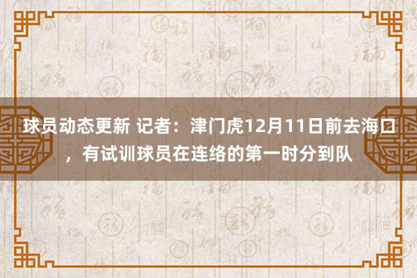 球员动态更新 记者：津门虎12月11日前去海口，有试训球员在连络的第一时分到队